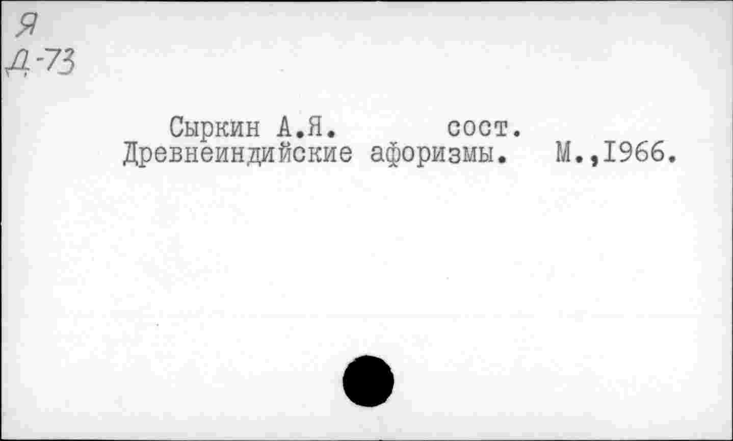 ﻿Сыркин А.Я. сост.
Древнеиндийские афоризмы. М.,1966.